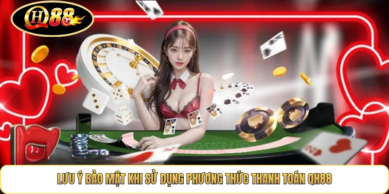 Lưu ý bảo mật khi sử dụng Phương Thức Thanh Toán QH88